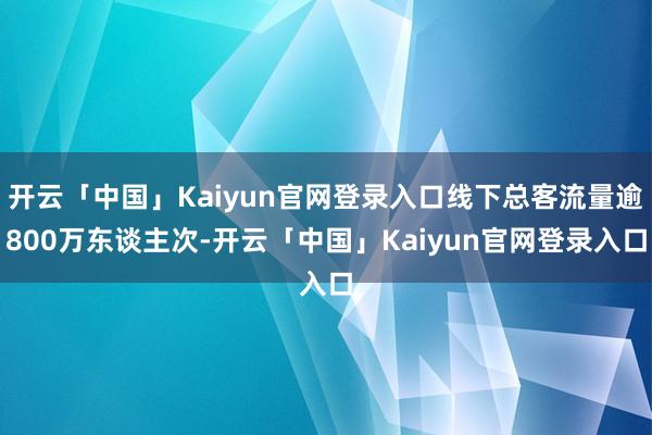 开云「中国」Kaiyun官网登录入口线下总客流量逾800万东谈主次-开云「中国」Kaiyun官网登录