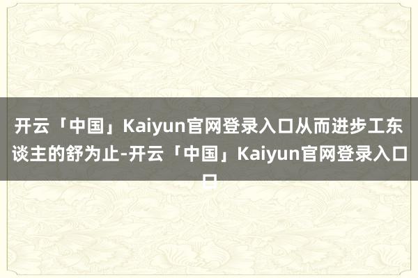 开云「中国」Kaiyun官网登录入口从而进步工东谈主的舒为止-开云「中国」Kaiyun官网登录入口