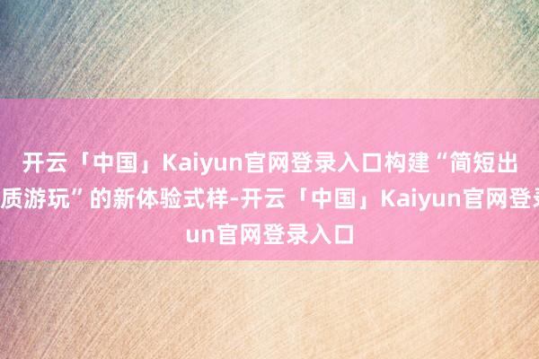 开云「中国」Kaiyun官网登录入口构建“简短出行+优质游玩”的新体验式样-开云「中国」Kaiyun官网登录入口