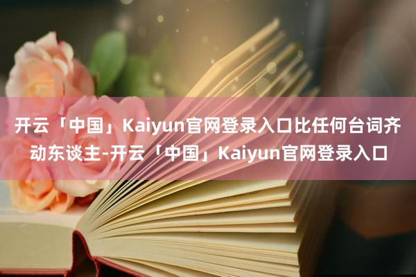 开云「中国」Kaiyun官网登录入口比任何台词齐动东谈主-开云「中国」Kaiyun官网登录入口