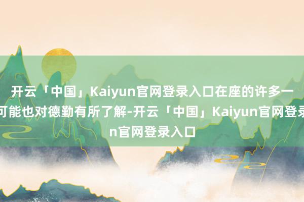 开云「中国」Kaiyun官网登录入口在座的许多一又友可能也对德勤有所了解-开云「中国」Kaiyun官