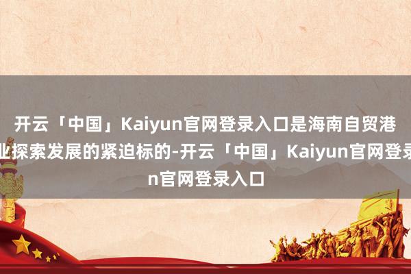 开云「中国」Kaiyun官网登录入口是海南自贸港保障业探索发展的紧迫标的-开云「中国」Kaiyun官
