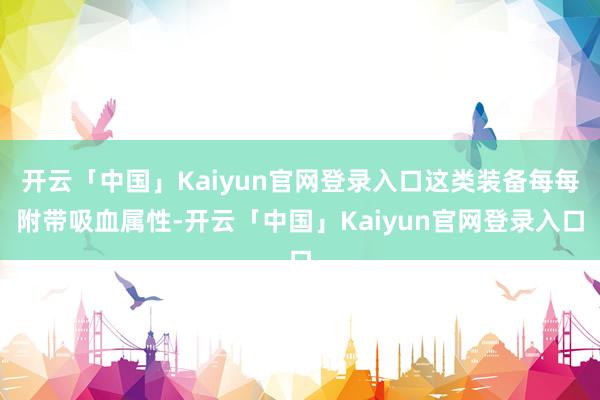 开云「中国」Kaiyun官网登录入口这类装备每每附带吸血属性-开云「中国」Kaiyun官网登录入口