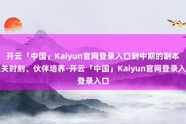 开云「中国」Kaiyun官网登录入口到中期的副本通关时刻、伙伴培养-开云「中国」Kaiyun官网登录