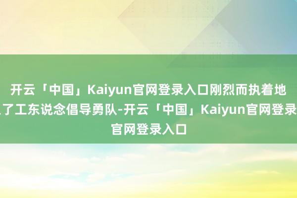 开云「中国」Kaiyun官网登录入口刚烈而执着地加入了工东说念倡导勇队-开云「中国」Kaiyun官网登录入口
