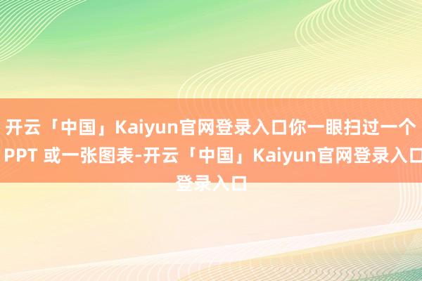 开云「中国」Kaiyun官网登录入口你一眼扫过一个 PPT 或一张图表-开云「中国」Kaiyun官网登录入口