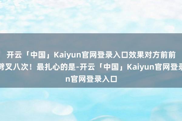 开云「中国」Kaiyun官网登录入口效果对方前前后后劈叉八次！最扎心的是-开云「中国」Kaiyun官网登录入口