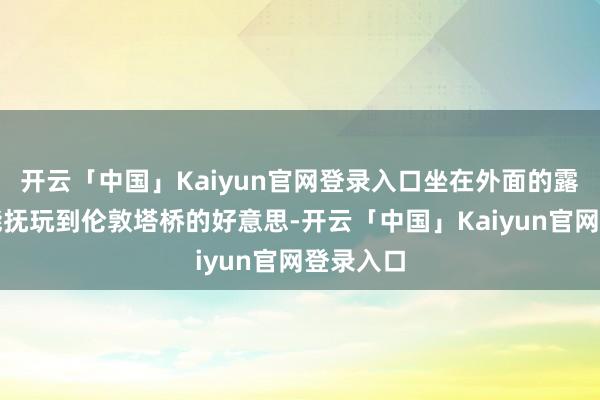 开云「中国」Kaiyun官网登录入口坐在外面的露台上就能抚玩到伦敦塔桥的好意思-开云「中国」Kaiyun官网登录入口