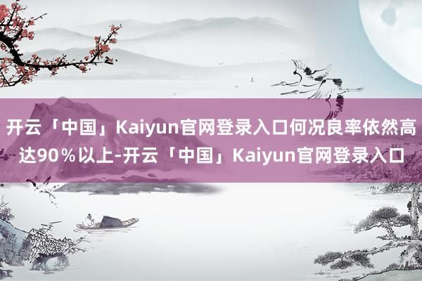 开云「中国」Kaiyun官网登录入口何况良率依然高达90％以上-开云「中国」Kaiyun官网登录入口