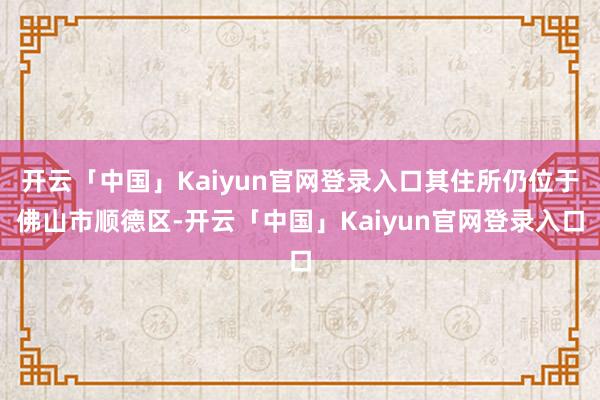 开云「中国」Kaiyun官网登录入口其住所仍位于佛山市顺德区-开云「中国」Kaiyun官网登录入口