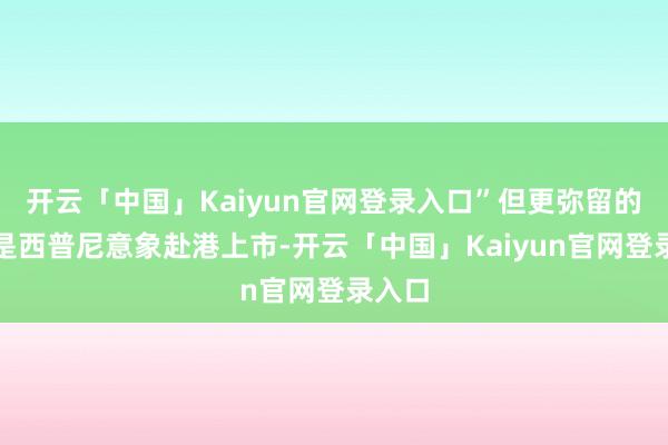 开云「中国」Kaiyun官网登录入口”但更弥留的原因是西普尼意象赴港上市-开云「中国」Kaiyun官网登录入口