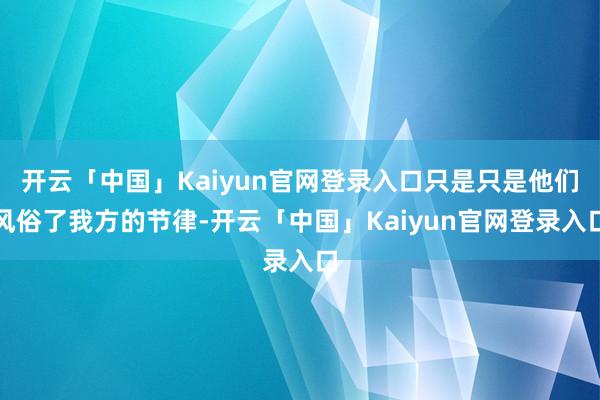 开云「中国」Kaiyun官网登录入口只是只是他们风俗了我方的节律-开云「中国」Kaiyun官网登录入