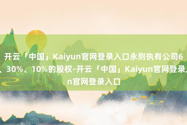 开云「中国」Kaiyun官网登录入口永别执有公司60%、30%、10%的股权-开云「中国」Kaiyun官网登录入口