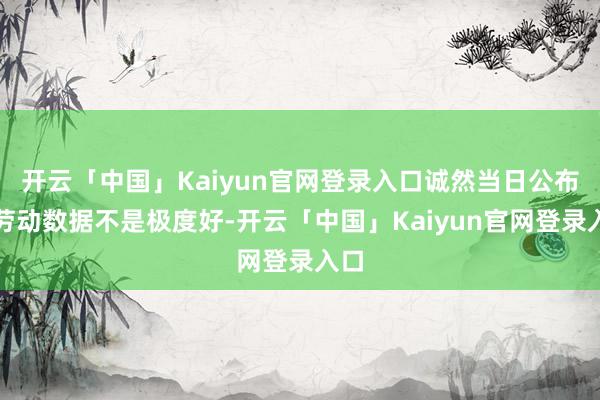 开云「中国」Kaiyun官网登录入口诚然当日公布的劳动数据不是极度好-开云「中国」Kaiyun官网登录入口
