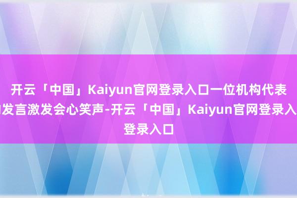 开云「中国」Kaiyun官网登录入口一位机构代表的发言激发会心笑声-开云「中国」Kaiyun官网登录入口