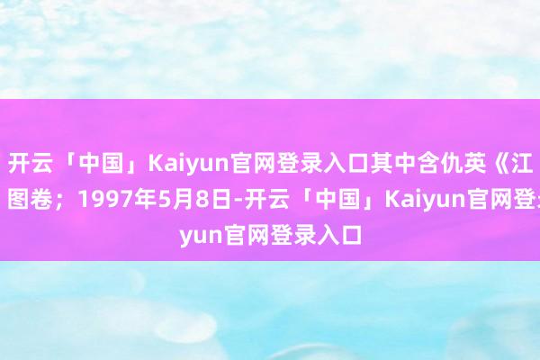 开云「中国」Kaiyun官网登录入口其中含仇英《江南春》图卷；1997年5月8日-开云「中国」Kaiyun官网登录入口