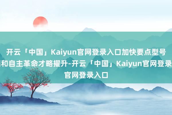 开云「中国」Kaiyun官网登录入口加快要点型号研制和自主革命才略擢升-开云「中国」Kaiyun官网登录入口