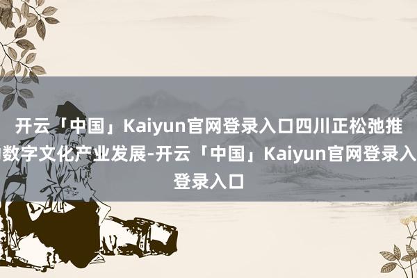 开云「中国」Kaiyun官网登录入口四川正松弛推动数字文化产业发展-开云「中国」Kaiyun官网登录入口