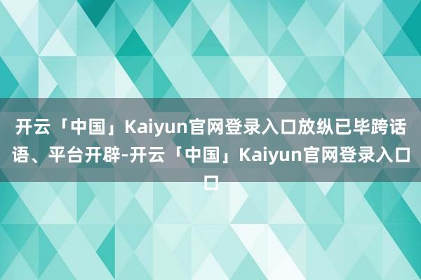开云「中国」Kaiyun官网登录入口放纵已毕跨话语、平台开辟-开云「中国」Kaiyun官网登录入口