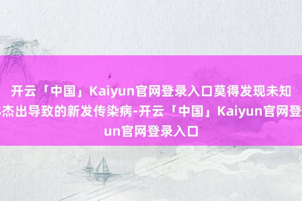 开云「中国」Kaiyun官网登录入口莫得发现未知病原体杰出导致的新发传染病-开云「中国」Kaiyun官网登录入口