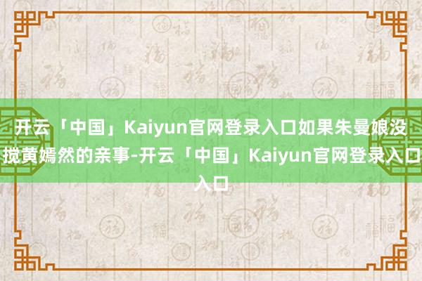开云「中国」Kaiyun官网登录入口如果朱曼娘没搅黄嫣然的亲事-开云「中国」Kaiyun官网登录入口