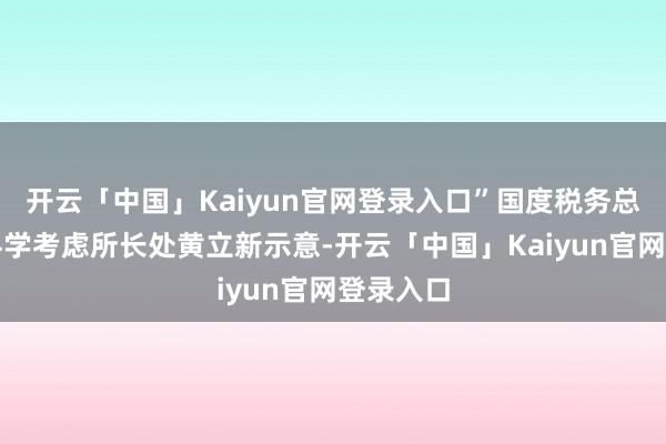 开云「中国」Kaiyun官网登录入口”国度税务总局税收科学考虑所长处黄立新示意-开云「中国」Kaiy