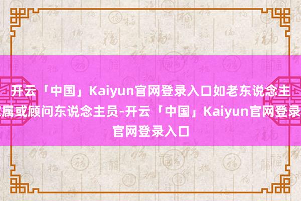 开云「中国」Kaiyun官网登录入口如老东说念主、家属或顾问东说念主员-开云「中国」Kaiyun官网登录入口