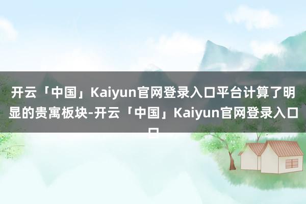 开云「中国」Kaiyun官网登录入口平台计算了明显的贵寓板块-开云「中国」Kaiyun官网登录入口