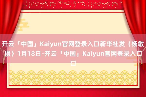 开云「中国」Kaiyun官网登录入口新华社发（杨敏摄）1月18日-开云「中国」Kaiyun官网登录入口