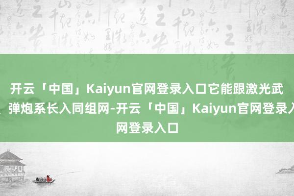 开云「中国」Kaiyun官网登录入口它能跟激光武器、弹炮系长入同组网-开云「中国」Kaiyun官网登录入口