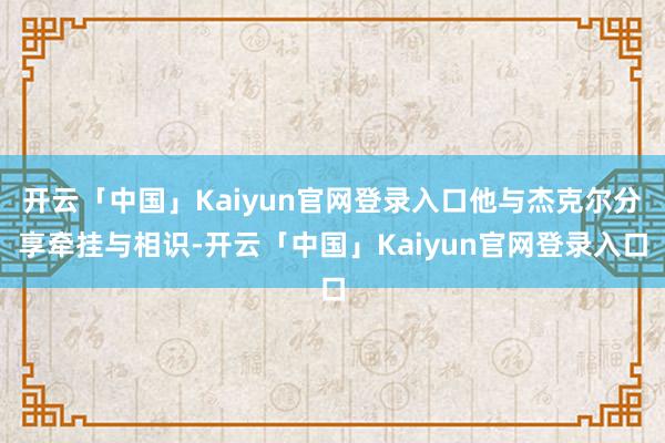 开云「中国」Kaiyun官网登录入口他与杰克尔分享牵挂与相识-开云「中国」Kaiyun官网登录入口
