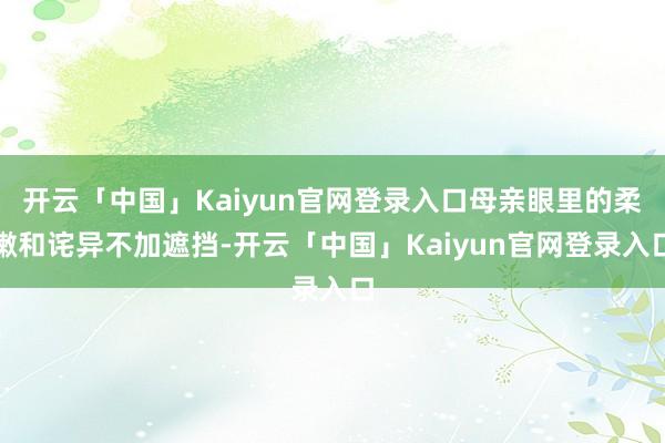 开云「中国」Kaiyun官网登录入口母亲眼里的柔嫩和诧异不加遮挡-开云「中国」Kaiyun官网登录入口