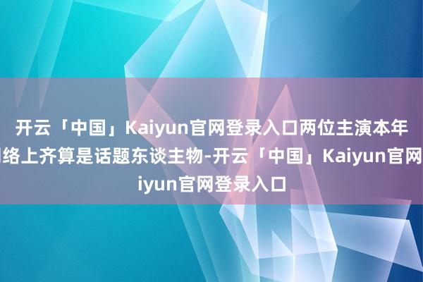 开云「中国」Kaiyun官网登录入口两位主演本年在香港网络上齐算是话题东谈主物-开云「中国」Kaiyun官网登录入口