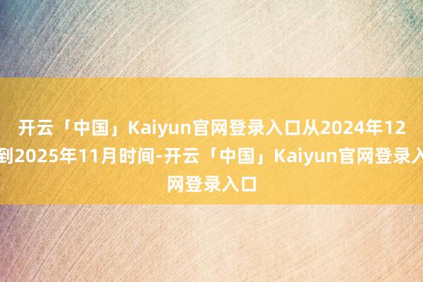 开云「中国」Kaiyun官网登录入口从2024年12月到2025年11月时间-开云「中国」Kaiyun官网登录入口