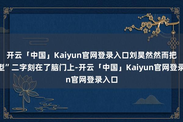 开云「中国」Kaiyun官网登录入口刘昊然然而把“转型”二字刻在了脑门上-开云「中国」Kaiyun官网登录入口