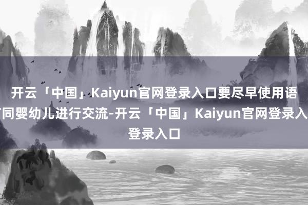 开云「中国」Kaiyun官网登录入口要尽早使用语言同婴幼儿进行交流-开云「中国」Kaiyun官网登录入口