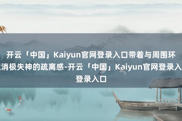 开云「中国」Kaiyun官网登录入口带着与周围环境消极失神的疏离感-开云「中国」Kaiyun官网登录入口