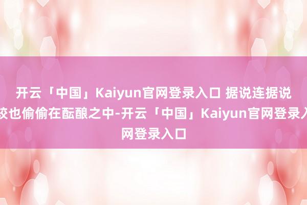 开云「中国」Kaiyun官网登录入口 据说连据说计较也偷偷在酝酿之中-开云「中国」Kaiyun官网登录入口