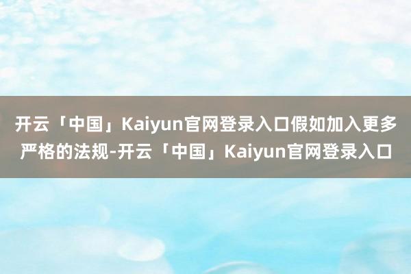 开云「中国」Kaiyun官网登录入口假如加入更多严格的法规-开云「中国」Kaiyun官网登录入口