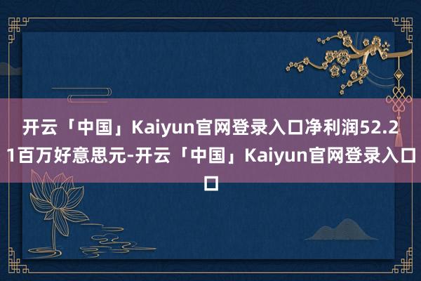 开云「中国」Kaiyun官网登录入口净利润52.21百万好意思元-开云「中国」Kaiyun官网登录入