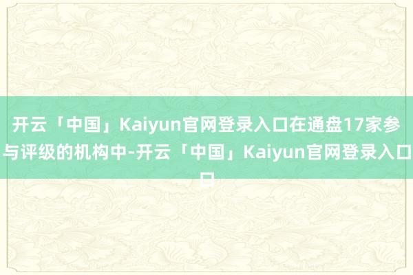 开云「中国」Kaiyun官网登录入口在通盘17家参与评级的机构中-开云「中国」Kaiyun官网登录入