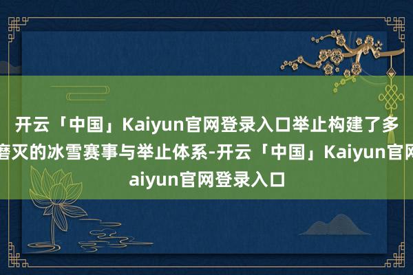 开云「中国」Kaiyun官网登录入口举止构建了多档次、全磨灭的冰雪赛事与举止体系-开云「中国」Kaiyun官网登录入口