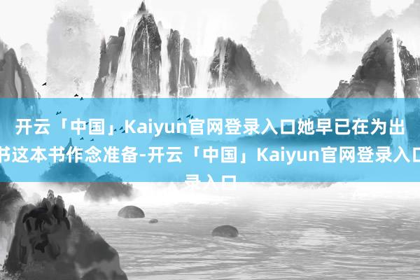 开云「中国」Kaiyun官网登录入口她早已在为出书这本书作念准备-开云「中国」Kaiyun官网登录入口