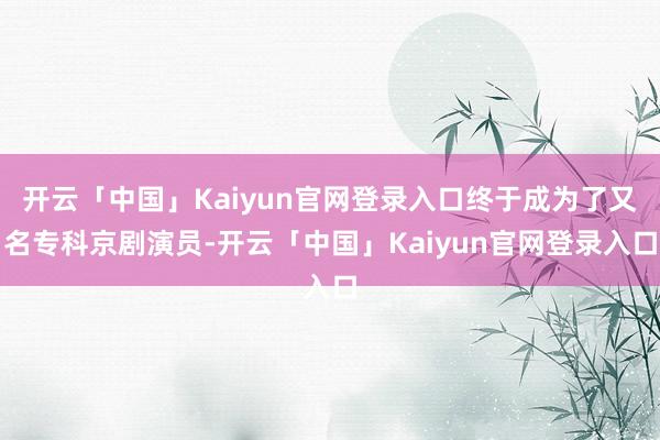 开云「中国」Kaiyun官网登录入口终于成为了又名专科京剧演员-开云「中国」Kaiyun官网登录入口
