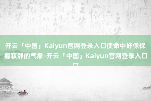 开云「中国」Kaiyun官网登录入口使命中好像保握寂静的气象-开云「中国」Kaiyun官网登录入口