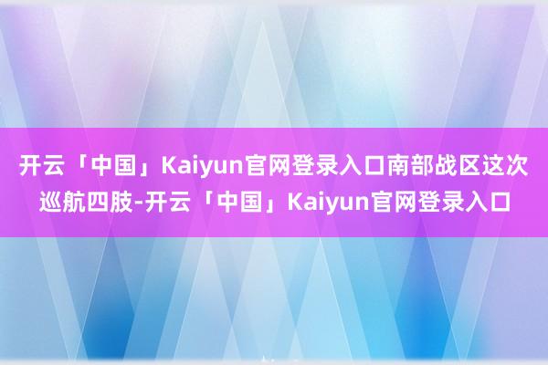 开云「中国」Kaiyun官网登录入口南部战区这次巡航四肢-开云「中国」Kaiyun官网登录入口