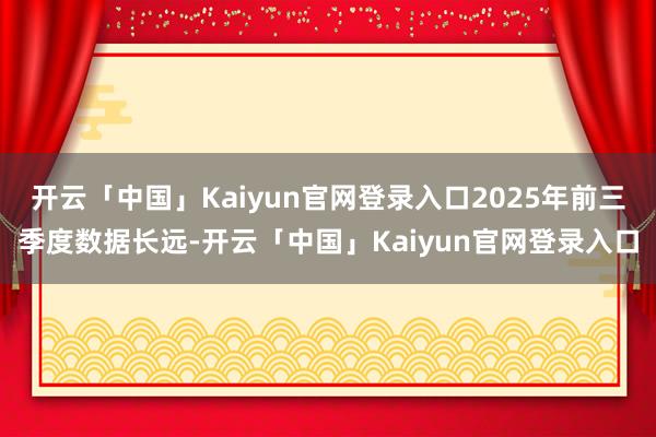 开云「中国」Kaiyun官网登录入口2025年前三季度数据长远-开云「中国」Kaiyun官网登录入口