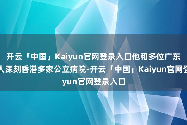 开云「中国」Kaiyun官网登录入口他和多位广东中医众人深刻香港多家公立病院-开云「中国」Kaiyun官网登录入口