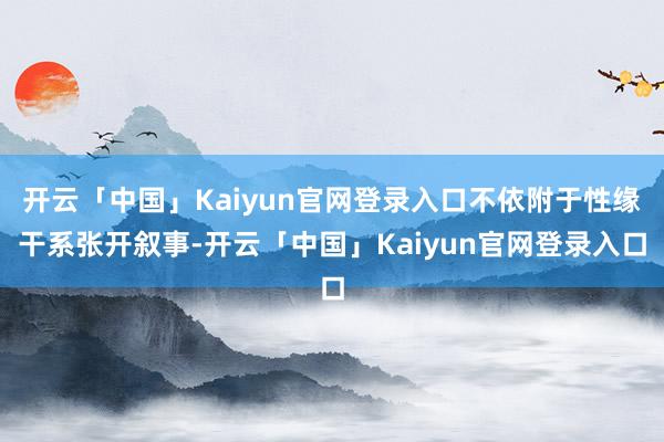 开云「中国」Kaiyun官网登录入口不依附于性缘干系张开叙事-开云「中国」Kaiyun官网登录入口