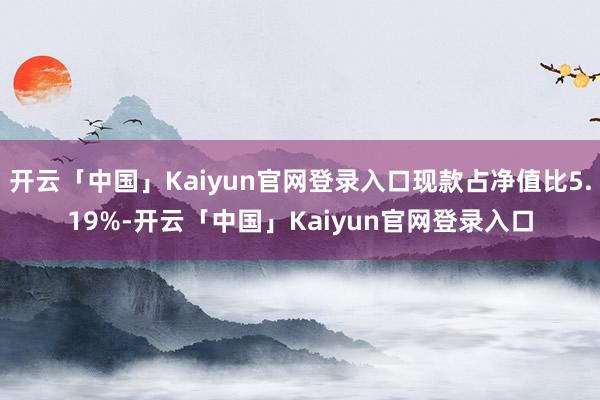开云「中国」Kaiyun官网登录入口现款占净值比5.19%-开云「中国」Kaiyun官网登录入口